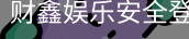 财鑫娱乐安全登录入口